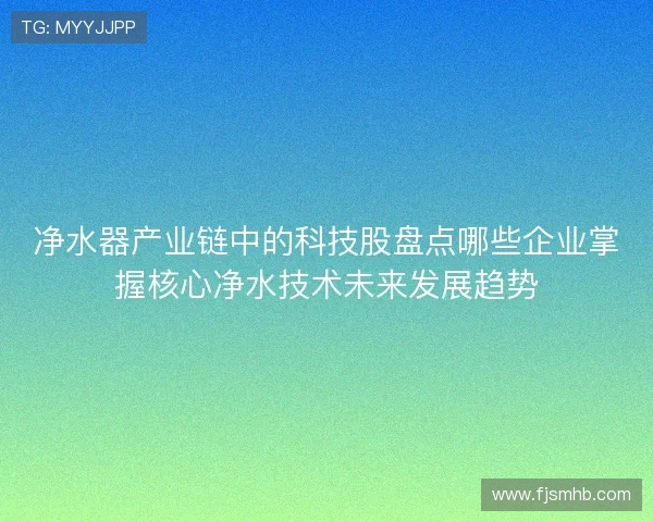 净水器产业链中的科技股盘点哪些企业掌握核心净水技术未来发展趋势